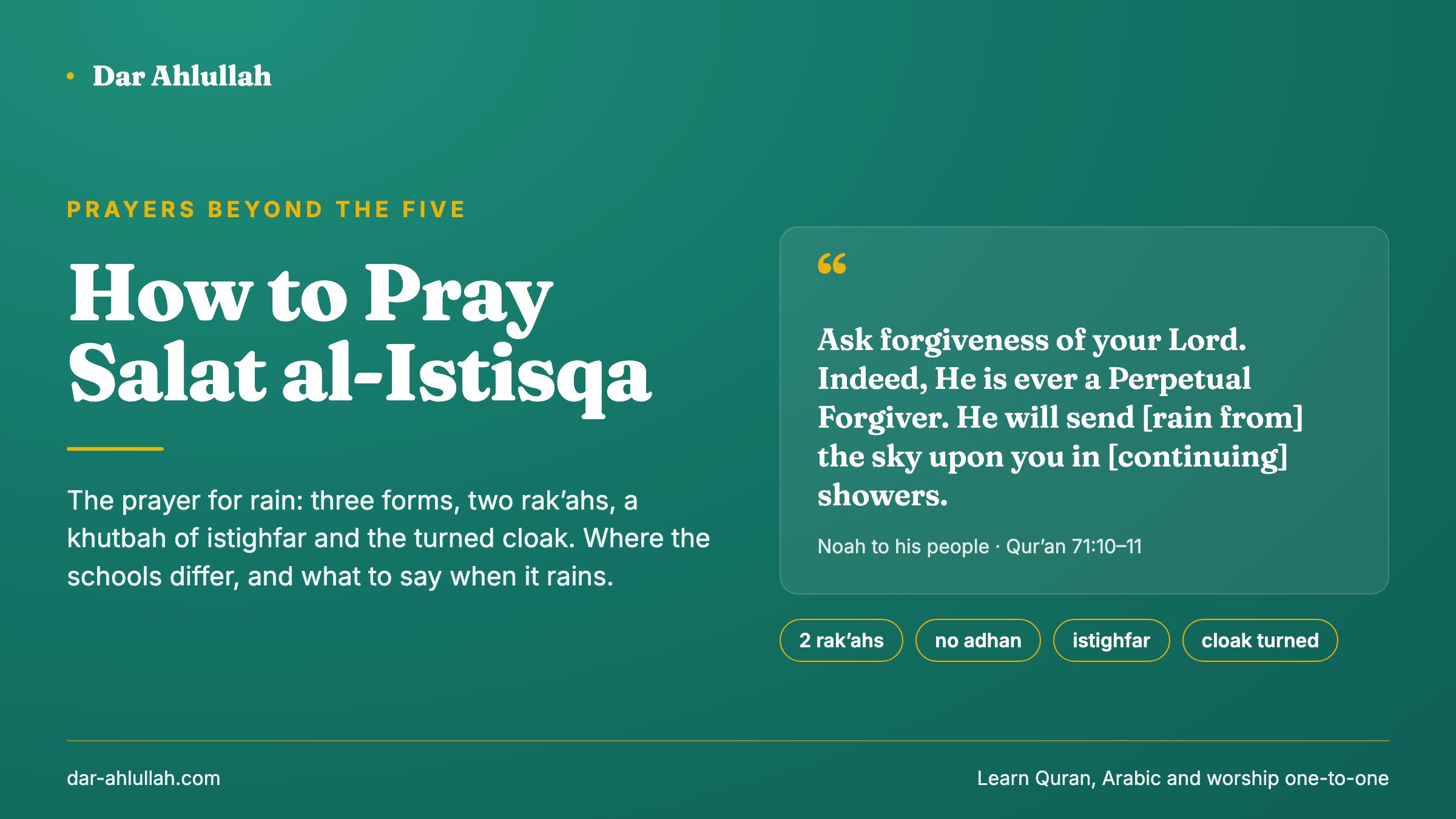 How to pray salat al-istisqa - the prayer for rain, with Noah's words from Qur'an 71:10-11, ask forgiveness of your Lord and He will send rain from the sky upon you in showers, beside two rak'ahs, no adhan, a khutbah of istighfar and the turned cloak